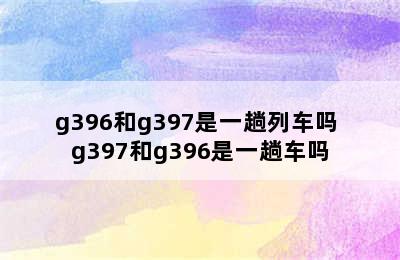 g396和g397是一趟列车吗 g397和g396是一趟车吗